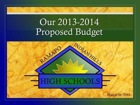 Our 2013-2014 Proposed Budget HIGH SCHOOLS RAMAPO INDIAN HILLS March 26, 2013.