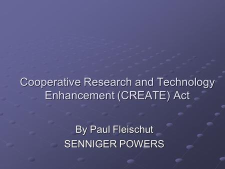 Cooperative Research and Technology Enhancement (CREATE) Act By Paul Fleischut SENNIGER POWERS.