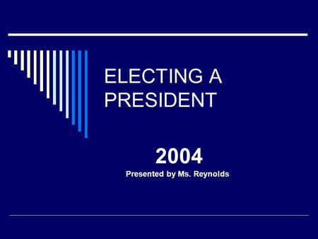 ELECTING A PRESIDENT 2004 Presented by Ms. Reynolds.