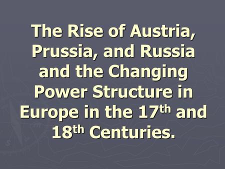 The Rise of Austria, Prussia, and Russia and the Changing Power Structure in Europe in the 17 th and 18 th Centuries.