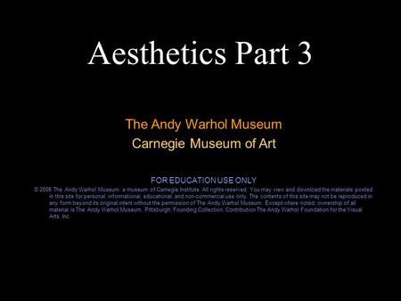 Aesthetics Part 3 The Andy Warhol Museum Carnegie Museum of Art FOR EDUCATION USE ONLY © 2008 The Andy Warhol Museum, a museum of Carnegie Institute. All.