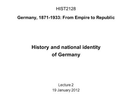 HIST2128 Germany, 1871-1933: From Empire to Republic History and national identity of Germany Lecture 2 19 January 2012.