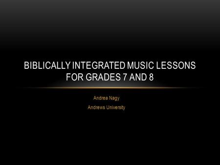 Andrea Nagy Andrews University BIBLICALLY INTEGRATED MUSIC LESSONS FOR GRADES 7 AND 8.