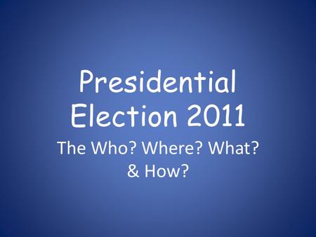 Presidential Election 2011 The Who? Where? What? & How?