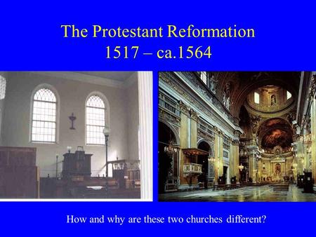 The Protestant Reformation 1517 – ca.1564 How and why are these two churches different?