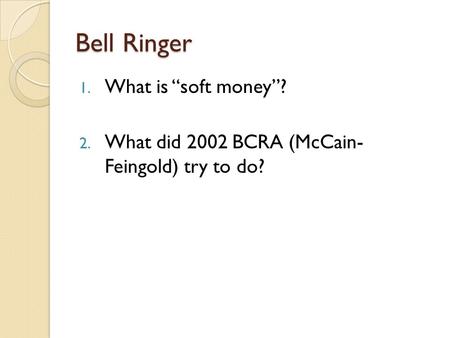 Bell Ringer 1. What is “soft money”? 2. What did 2002 BCRA (McCain- Feingold) try to do?