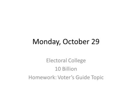 Monday, October 29 Electoral College 10 Billion Homework: Voter’s Guide Topic.