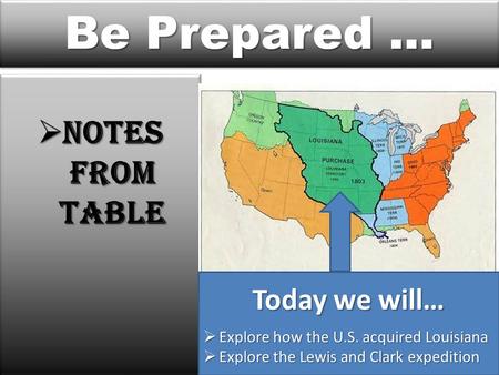 Be Prepared …  Notes from Table Today we will…  Explore how the U.S. acquired Louisiana  Explore the Lewis and Clark expedition.