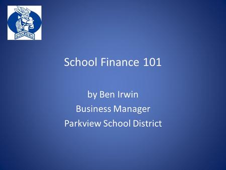 School Finance 101 by Ben Irwin Business Manager Parkview School District.