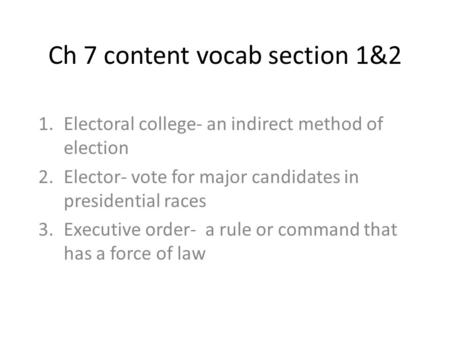 Ch 7 content vocab section 1&2 1.Electoral college- an indirect method of election 2.Elector- vote for major candidates in presidential races 3.Executive.