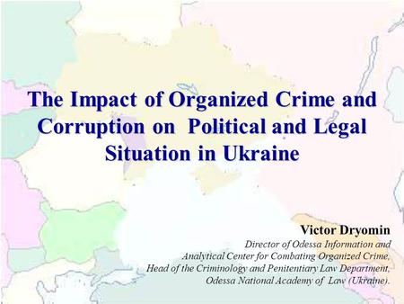 The Impact of Organized Crime and Corruption on Political and Legal Situation in Ukraine Victor Dryomin Director of Odessa Information and Analytical Center.