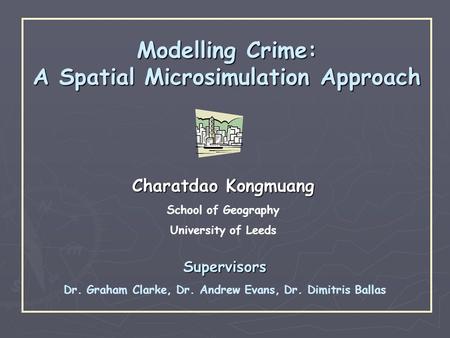 Modelling Crime: A Spatial Microsimulation Approach Charatdao Kongmuang School of Geography University of Leeds Supervisors Dr. Graham Clarke, Dr. Andrew.