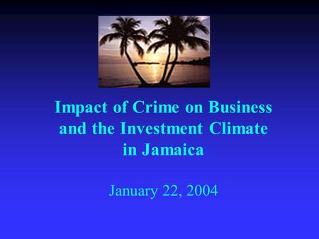 Impact of Crime on Business and the Investment Climate in Jamaica January 22, 2004.