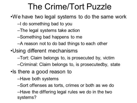 The Crime/Tort Puzzle We have two legal systems to do the same work –I do something bad to you –The legal systems take action –Something bad happens to.