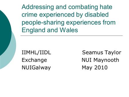 Addressing and combating hate crime experienced by disabled people-sharing experiences from England and Wales IIMHL/IIDL Seamus Taylor Exchange NUI Maynooth.