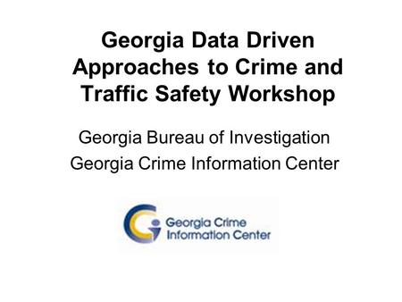 Georgia Data Driven Approaches to Crime and Traffic Safety Workshop Georgia Bureau of Investigation Georgia Crime Information Center.