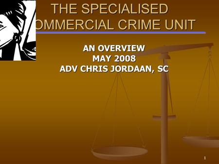 1 THE SPECIALISED COMMERCIAL CRIME UNIT AN OVERVIEW MAY 2008 ADV CHRIS JORDAAN, SC.