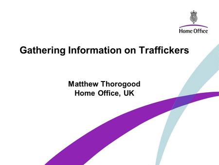 Gathering Information on Traffickers Matthew Thorogood Home Office, UK.