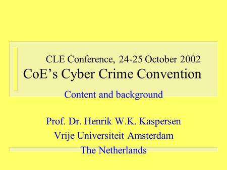 CLE Conference, 24-25 October 2002 CoE’s Cyber Crime Convention Content and background Prof. Dr. Henrik W.K. Kaspersen Vrije Universiteit Amsterdam The.