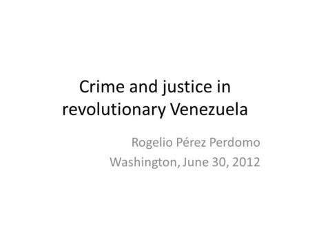Crime and justice in revolutionary Venezuela Rogelio Pérez Perdomo Washington, June 30, 2012.