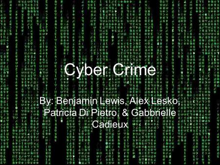 Cyber Crime By: Benjamin Lewis, Alex Lesko, Patricia Di Pietro, & Gabbrielle Cadieux.