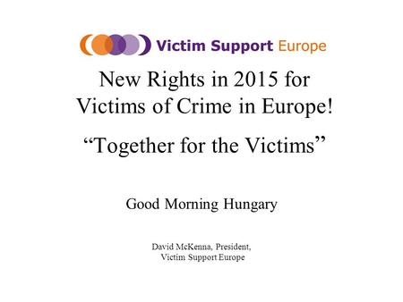 New Rights in 2015 for Victims of Crime in Europe! “Together for the Victims ” Good Morning Hungary David McKenna, President, Victim Support Europe.
