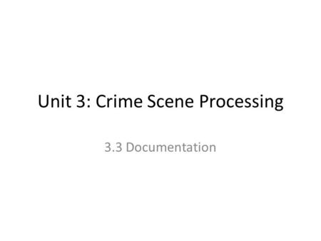 Unit 3: Crime Scene Processing 3.3 Documentation.