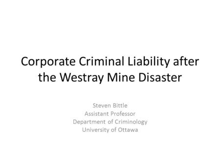 Corporate Criminal Liability after the Westray Mine Disaster Steven Bittle Assistant Professor Department of Criminology University of Ottawa.
