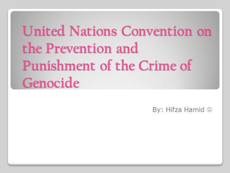 United Nations Convention on the Prevention and Punishment of the Crime of Genocide By: Hifza Hamid.