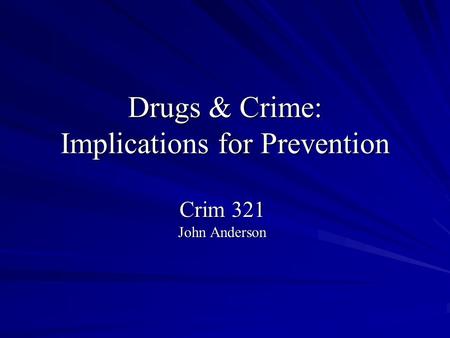 Drugs & Crime: Implications for Prevention Crim 321 John Anderson.