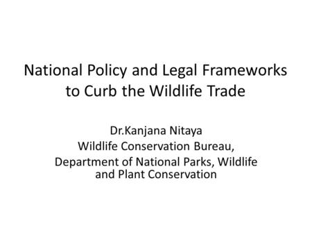 National Policy and Legal Frameworks to Curb the Wildlife Trade Dr.Kanjana Nitaya Wildlife Conservation Bureau, Department of National Parks, Wildlife.