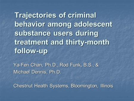 Trajectories of criminal behavior among adolescent substance users during treatment and thirty-month follow-up Ya-Fen Chan, Ph.D., Rod Funk, B.S., & Michael.