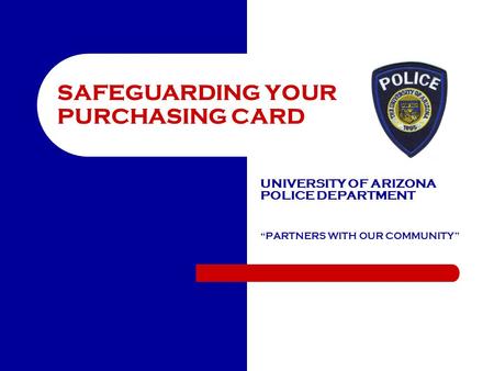 SAFEGUARDING YOUR PURCHASING CARD UNIVERSITY OF ARIZONA POLICE DEPARTMENT “PARTNERS WITH OUR COMMUNITY”