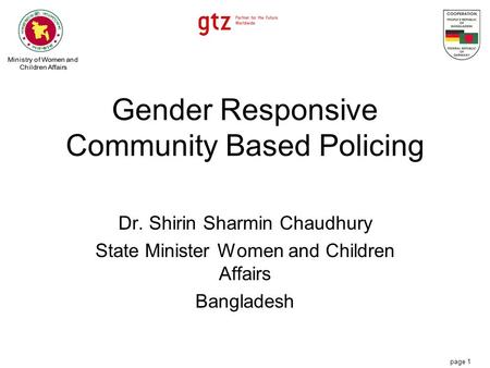 Page 1 Gender Responsive Community Based Policing Dr. Shirin Sharmin Chaudhury State Minister Women and Children Affairs Bangladesh.
