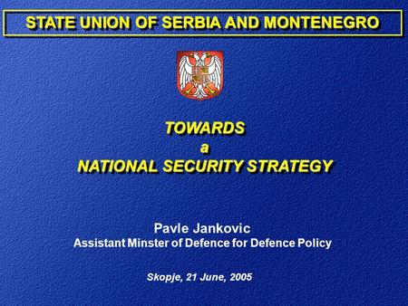 Skopje, 21 June, 2005 Pavle Jankovic Assistant Minster of Defence for Defence Policy STATE UNION OF SERBIA AND MONTENEGRO TOWARDSa NATIONAL SECURITY STRATEGY.