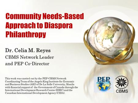Community Needs-Based Approach to Diaspora Philanthropy Dr. Celia M. Reyes CBMS Network Leader and PEP Co-Director This work was carried out by the PEP-CBMS.