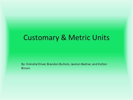 Customary & Metric Units By: KiAndre Oliver, Brandon Bullock, Jasmyn Bednar, and Kolton Brown.