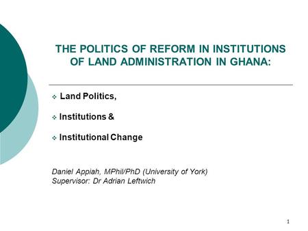 1 THE POLITICS OF REFORM IN INSTITUTIONS OF LAND ADMINISTRATION IN GHANA:  Land Politics,  Institutions &  Institutional Change Daniel Appiah, MPhil/PhD.