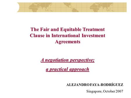 The Fair and Equitable Treatment Clause in International Investment Agreements A negotiation perspective; a practical approach ALEJANDRO FAYA-RODRÍGUEZ.