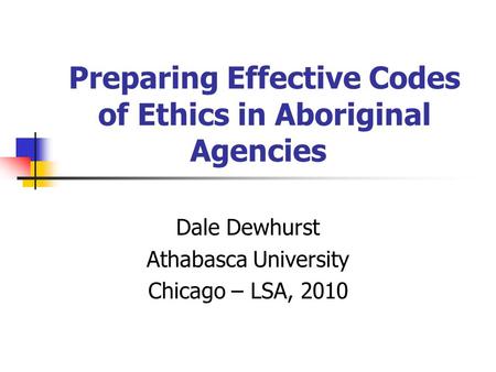 Preparing Effective Codes of Ethics in Aboriginal Agencies Dale Dewhurst Athabasca University Chicago – LSA, 2010.