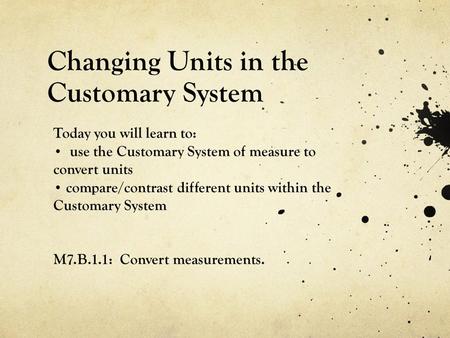 Changing Units in the Customary System Today you will learn to: use the Customary System of measure to convert units compare/contrast different units within.