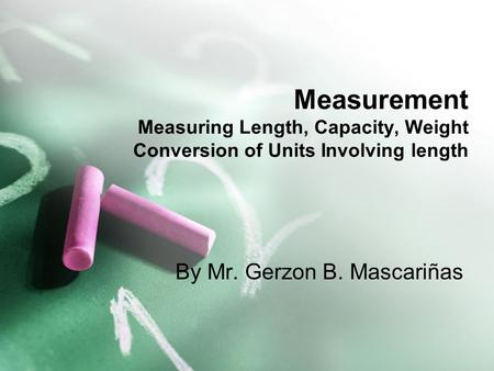 Measurement Measuring Length, Capacity, Weight Conversion of Units Involving length By Mr. Gerzon B. Mascariñas.