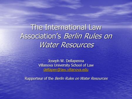The International Law Association’s Berlin Rules on Water Resources Joseph W. Dellapenna Villanova University School of Law