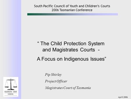 April 2006 South Pacific Council of Youth and Children’s Courts 2006 Tasmanian Conference “ The Child Protection System and Magistrates Courts - A Focus.