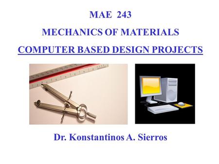 MAE 243 MECHANICS OF MATERIALS COMPUTER BASED DESIGN PROJECTS Dr. Konstantinos A. Sierros.
