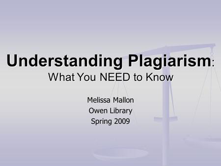 Understanding Plagiarism : What You NEED to Know Melissa Mallon Owen Library Spring 2009.