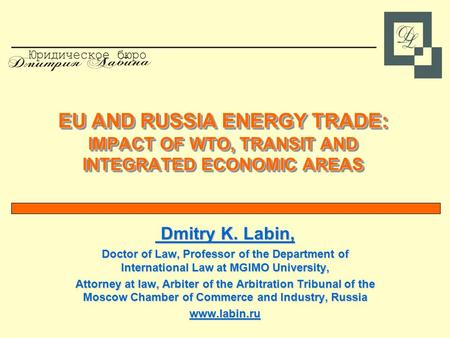 EU AND RUSSIA ENERGY TRADE: IMPACT OF WTO, TRANSIT AND INTEGRATED ECONOMIC AREAS Dmitry K. Labin, Dmitry K. Labin, Doctor of Law, Professor of the Department.