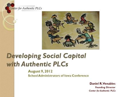 Developing Social Capital with Authentic PLCs August 9, 2012 School Administrators of Iowa Conference Daniel R. Venables Founding Director Center for Authentic.