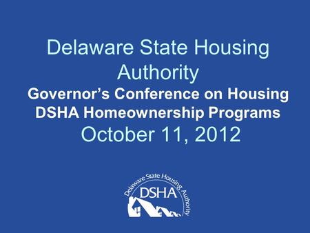 Delaware State Housing Authority Governor’s Conference on Housing DSHA Homeownership Programs October 11, 2012.