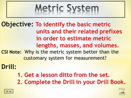 Oneone CS-3A Objective: To identify the basic metric units and their related prefixes in order to estimate metric lengths, masses, and volumes. CSI Note: